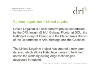 Content negotiation in Linked Logainm 
Linked Logainm is a collaborative project undertaken 
by the DRI, Insight @ NUI Gal...