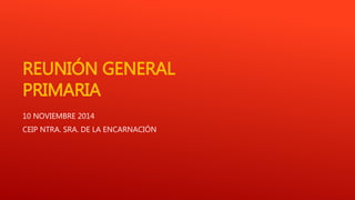 REUNIÓN GENERAL 
PRIMARIA 
10 NOVIEMBRE 2014 
CEIP NTRA. SRA. DE LA ENCARNACIÓN 
 
