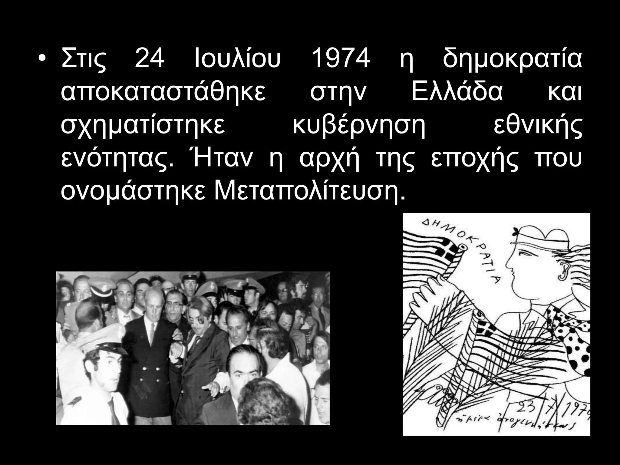 • Στις 24 Ιουλίου 1974 η δημοκρατία 
αποκαταστάθηκε στην Ελλάδα και 
σχηματίστηκε κυβέρνηση εθνικής 
ενότητας. Ήταν η αρχή της εποχής που 
ονομάστηκε Mεταπολίτευση. 
 