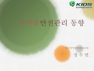 의약품안전관리 동향 
한국의약품안전관리원 
정 수 연 
 