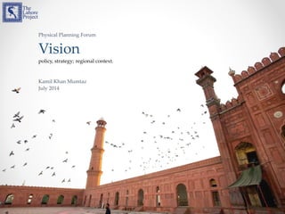 Physical Planning Forum
Vision
policy, strategy; regional context.
Kamil Khan Mumtaz
July 2014
 