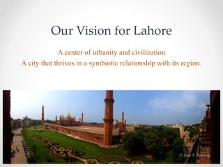 Our Vision for Lahore
A center of urbanity and civilization
A city that thrives in a symbiotic relationship with its region.
 