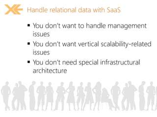 Handle relational data with SaaS 
 You don’t want to handle management 
issues 
 You don’t want vertical scalability-related 
issues 
 You don’t need special infrastructural 
architecture 
 