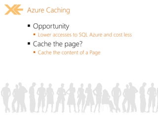 Azure Caching 
 Opportunity 
 Lower accesses to SQL Azure and cost less 
 Cache the page? 
 Cache the content of a Page 
 