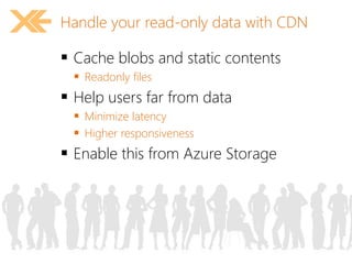 Handle your read-only data with CDN 
 Cache blobs and static contents 
 Readonly files 
 Help users far from data 
 Minimize latency 
 Higher responsiveness 
 Enable this from Azure Storage 
 