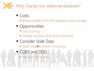 Why change the relational database? 
 Costs 
 Relational DB is me most expensive data storage 
 Opportunities 
 Geo Caching 
 Disaster recovery & Business continuity 
 Consider Stale Data 
 Stale DataEventual consistency 
 CQRS and DDD 
 No more DB centric 
 