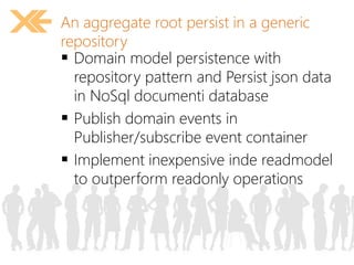 An aggregate root persist in a generic 
repository 
 Domain model persistence with 
repository pattern and Persist json data 
in NoSql documenti database 
 Publish domain events in 
Publisher/subscribe event container 
 Implement inexpensive inde readmodel 
to outperform readonly operations 
 