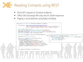 Reading Contacts using REST 
 Send GET request to Contacts endpoint 
 Office 365 Exchange API only returns JSON responses 
 Paging is accomplished using $skip and $top 
 