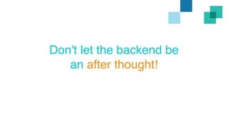 Don't let the backend be 
an after thought! 
 