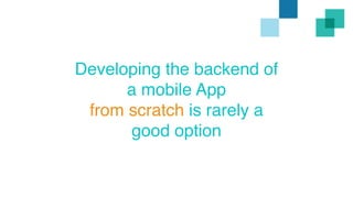 Developing the backend of 
a mobile App 
from scratch is rarely a 
good option 
 