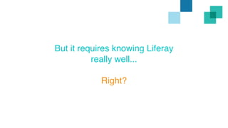 But it requires knowing Liferay 
really well... 
Right? 
 