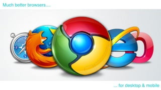 Much better browsers.... 
... for desktop & mobile 
 