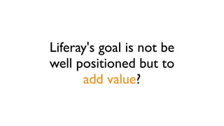 Liferay's goal is not be 
well positioned but to 
add value? 
 