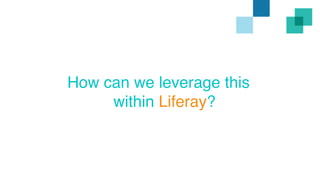 How can we leverage this 
within Liferay? 
 