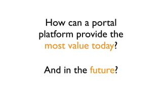 How can a portal 
platform provide the 
most value today? 
And in the future? 
 
