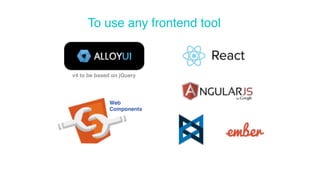 To use any frontend tool 
v4 to be based on jQuery 
Web 
Components 
 
