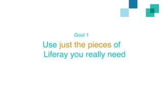 Goal 1 
Use just the pieces of 
Liferay you really need 
 