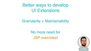 Better ways to develop 
UI Extensions 
Granularity + Maintainability 
No more need for 
JSP overrides! 
Carlos 
 