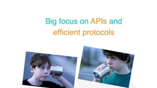 Big focus on APIs and 
efficient protocols 
 