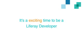 It's a exciting time to be a 
Liferay Developer 
 