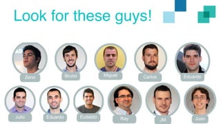 Look for these guys! 
Zeno Bruno Miguel Carlos 
Eduardo 
Ray JM Juan 
Julio Eduardo Eudaldo 
 