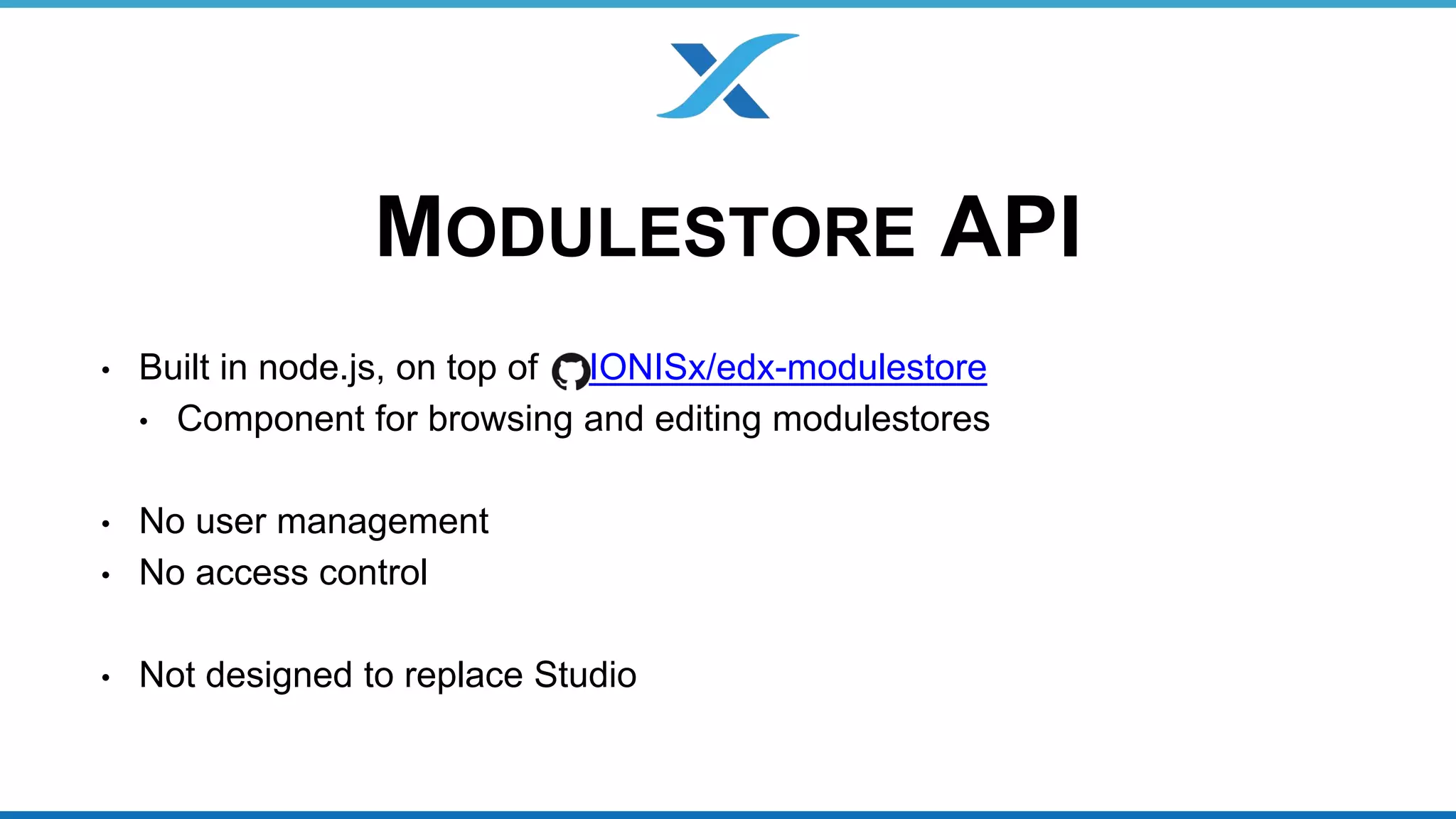 MODULESTORE API 
• Built in node.js, on top of IONISx/edx-modulestore 
• Component for browsing and editing modulestores 
• No user management 
• No access control 
• Not designed to replace Studio 
 