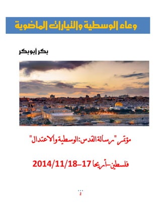 1 
بكر أبوبكر 
مؤتمر "رسالة القدس:الوسطية والاعتدال" 
فلسطين-أريحا 17 - 18 / 11 / 2014 
وعاء الوسطية والتيارات الماضوية 
 