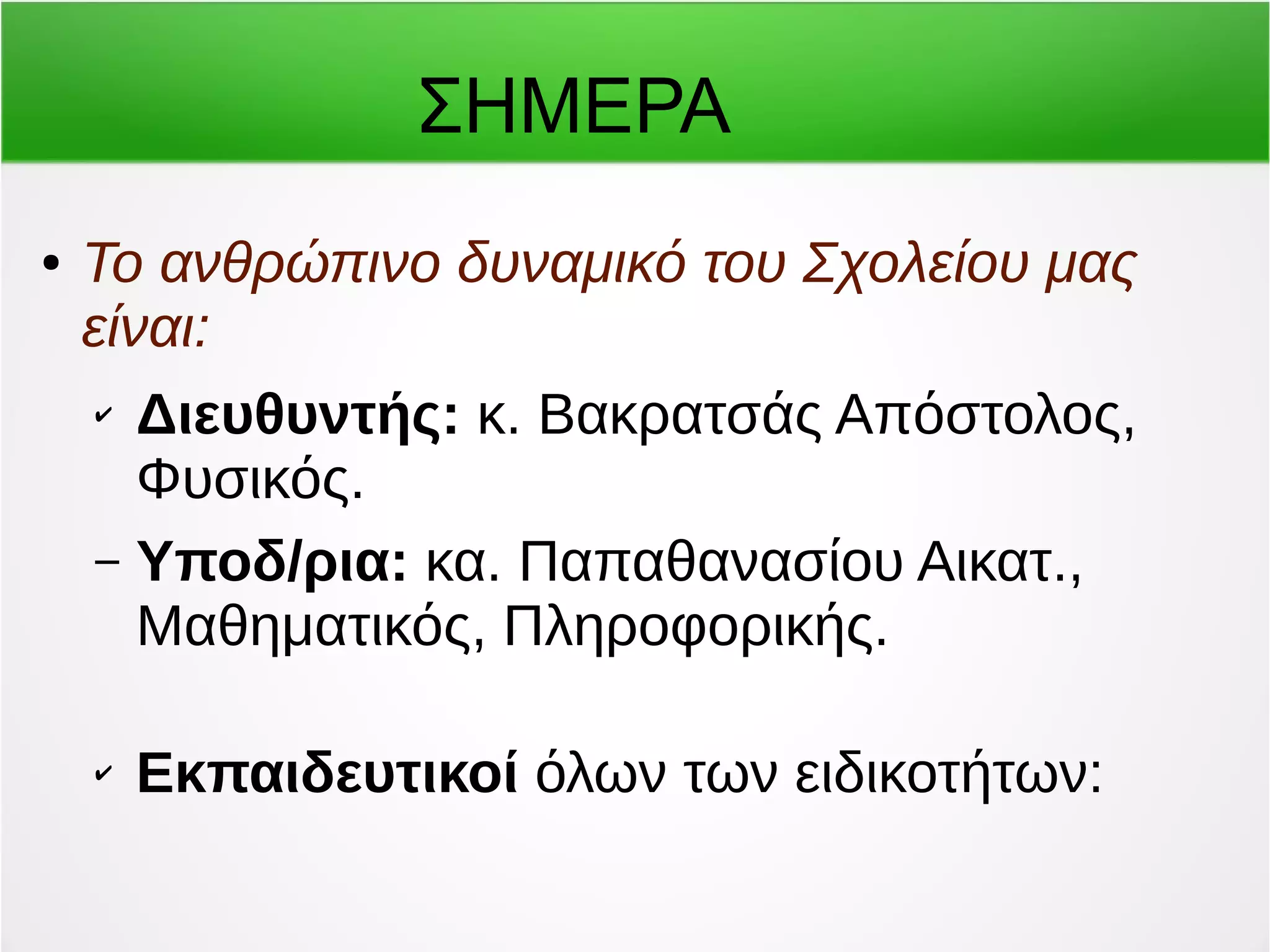 ΣΗΜΕΡΑ 
● Το ανθρώπινο δυναμικό του Σχολείου μας 
είναι: 
✔ Διευθυντής: κ. Βακρατσάς Απόστολος, 
Φυσικός. 
– Υποδ/ρια: κα. Παπαθανασίου Αικατ., 
Μαθηματικός, Πληροφορικής. 
✔ Εκπαιδευτικοί όλων των ειδικοτήτων: 
 