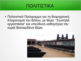 ΠΟΛΙΤΙΣΤΙΚΑ 
● Πολιτιστικό Πρόγραμμα για τη Βιομηχανική 
Κληρονομιά του Βόλου, με θέμα: “Σιωπηλά 
εργοστάσια” και υπεύθυνη καθηγήτρια την 
κυρία Βασιαρδάνη Βέρα. 
 