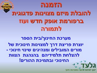 הזמנה 
להובלת מיזם מצוינות פדגוגית 
ברפורמת אופק חדש ועוז 
לתמורה 
מערכת ה חינוך/בית הספר 
יוצרת פריצת דרך למצוינות חינוכית של 
מורים המובילים ומנהיגים שינוי חינוכי - 
להצלחת תלמידיהם בהנהגת הצוות 
החינוכי ובתמיכת ההורים! 
 