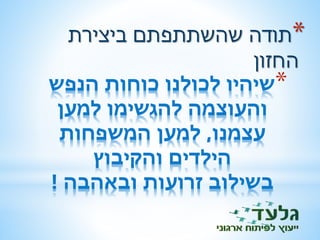 *תודה שהשתתפתם ביצירת 
החזון 
*שיהיו לכולנו כוחות הנפש 
והעוצמה להגשימו למען 
עצמנו, למען המשפחות 
הילדים והקיבוץ 
בשילוב זרועות ובאהבה ! 
 