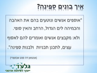 "אוספים אנשים ונוטעים בהם את האהבה 
והכמיהה לים הגדול, הרחב והאין סופי. 
ולא: מקבצים אנשים ואומרים להם לאסוף 
עצים, לתכנן תכניות ולבנות ספינה". 
)אנטואן דה סנט אכזופרי( 
 