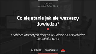 11-10-2014 
Jan Herbst, Robert Olejnik 
Co się stanie jak się wszyscy 
dowiedzą? 
Problem otwartych danych w Polsce na przykładzie 
OpenPoland.net 
 