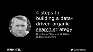 whitedotnet 
4 steps to 
building a data-driven 
organic 
search strategy Daniel Bianchini 
Director of Services @ White 
...
