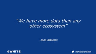 “We have more data than any 
danielbianchini 
other ecosystem” 
- Jono Alderson 
 