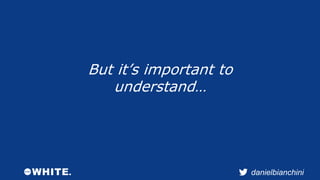 danielbianchini 
But it’s important to 
understand… 
 