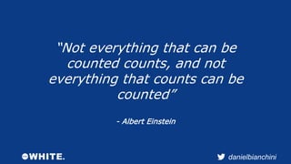 “Not everything that can be 
counted counts, and not 
everything that counts can be 
danielbianchini 
counted” 
- Albert E...