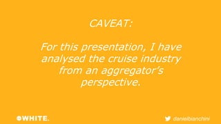 danielbianchini 
CAVEAT: 
For this presentation, I have 
analysed the cruise industry 
from an aggregator’s 
perspective. 
 