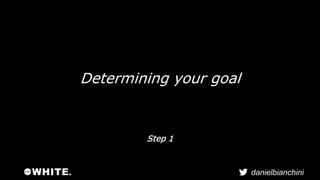 danielbianchini 
Determining your goal 
Step 1 
 