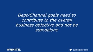 Dept/Channel goals need to 
contribute to the overall 
business objective and not be 
danielbianchini 
standalone 
 