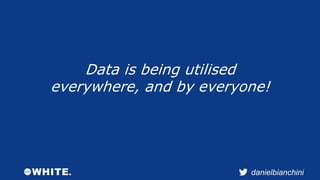danielbianchini 
Data is being utilised 
everywhere, and by everyone! 
 