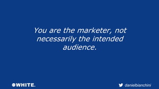 You are the marketer, not 
necessarily the intended 
danielbianchini 
audience. 
 