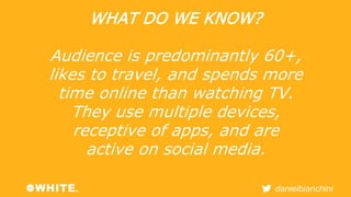 danielbianchini 
WHAT DO WE KNOW? 
Audience is predominantly 60+, 
likes to travel, and spends more 
time online than watc...