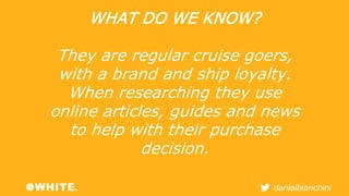 danielbianchini 
WHAT DO WE KNOW? 
They are regular cruise goers, 
with a brand and ship loyalty. 
When researching they u...