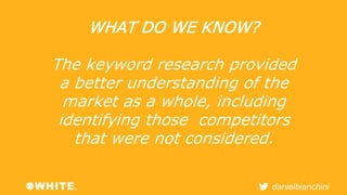danielbianchini 
WHAT DO WE KNOW? 
The keyword research provided 
a better understanding of the 
market as a whole, includ...