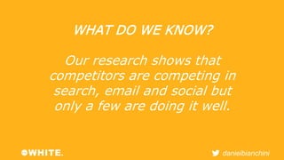 danielbianchini 
WHAT DO WE KNOW? 
Our research shows that 
competitors are competing in 
search, email and social but 
on...