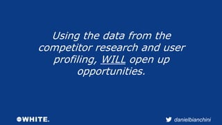 danielbianchini 
Using the data from the 
competitor research and user 
profiling, WILL open up 
opportunities. 
 