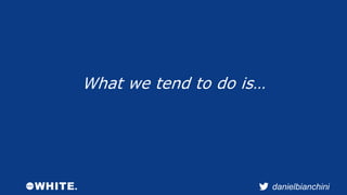 danielbianchini 
What we tend to do is… 
 