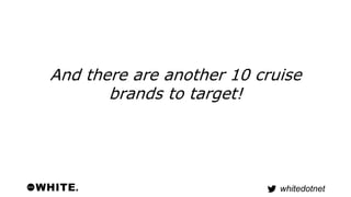 And there are another 10 cruise 
whitedotnet 
brands to target! 
 