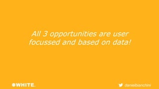All 3 opportunities are user 
focussed and based on data! 
danielbianchini 
 